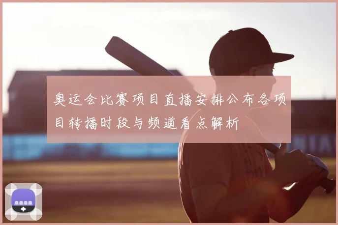 奥运会比赛项目直播安排公布各项目转播时段与频道看点解析
