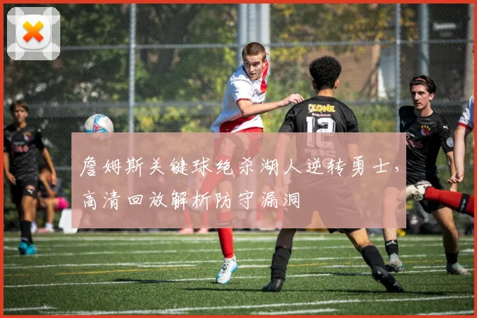 詹姆斯关键球绝杀湖人逆转勇士,高清回放解析防守漏洞