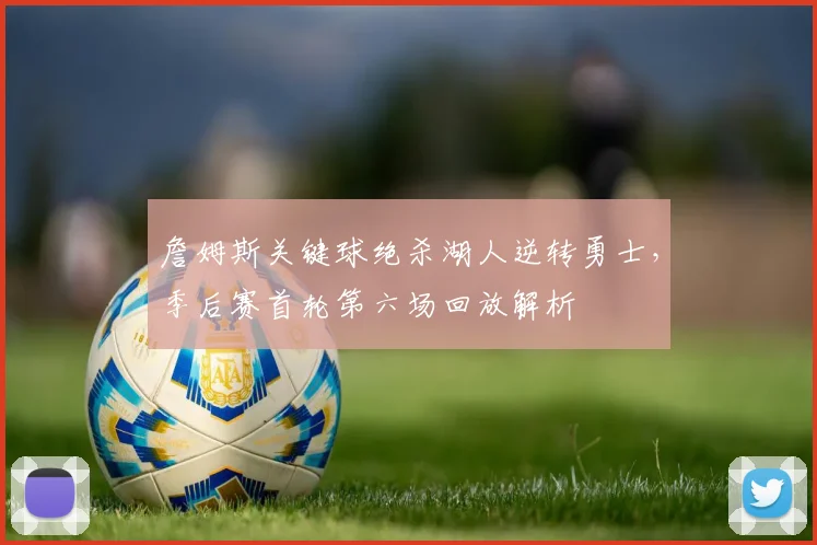 詹姆斯关键球绝杀湖人逆转勇士,季后赛首轮第六场回放解析