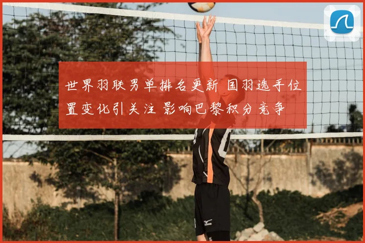 世界羽联男单排名更新 国羽选手位置变化引关注 影响巴黎积分竞争