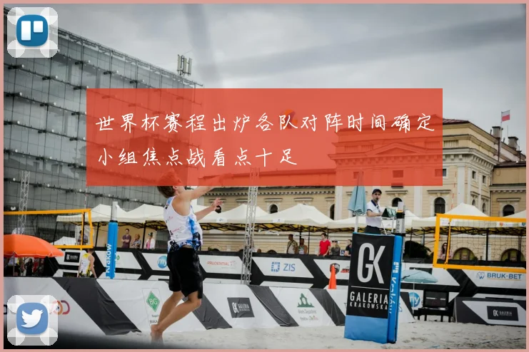 世界杯赛程出炉各队对阵时间确定小组焦点战看点十足