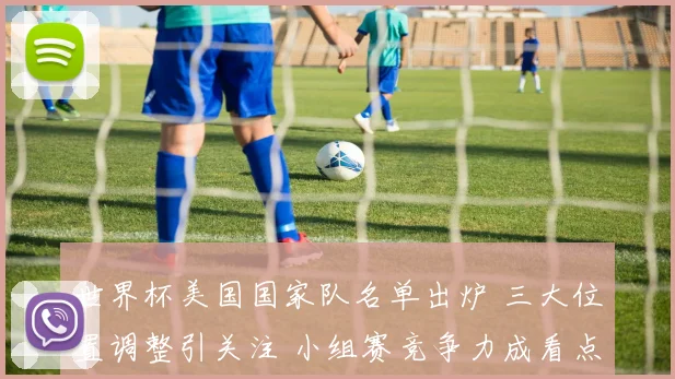 世界杯美国国家队名单出炉 三大位置调整引关注 小组赛竞争力成看点