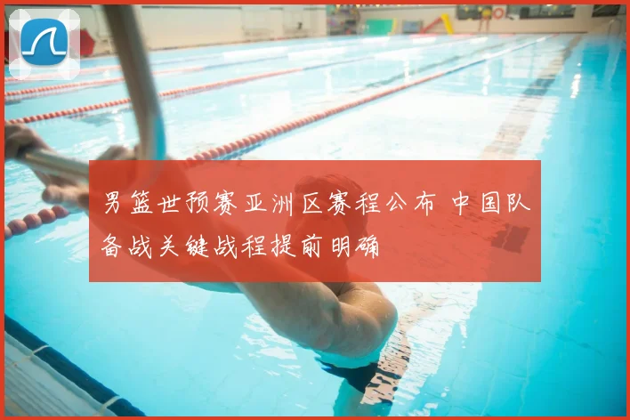 男篮世预赛亚洲区赛程公布 中国队备战关键战程提前明确