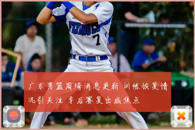 广东男篮周琦消息更新 训练恢复情况引关注 季后赛复出成焦点