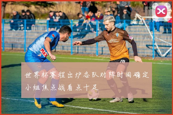 世界杯赛程出炉各队对阵时间确定小组焦点战看点十足
