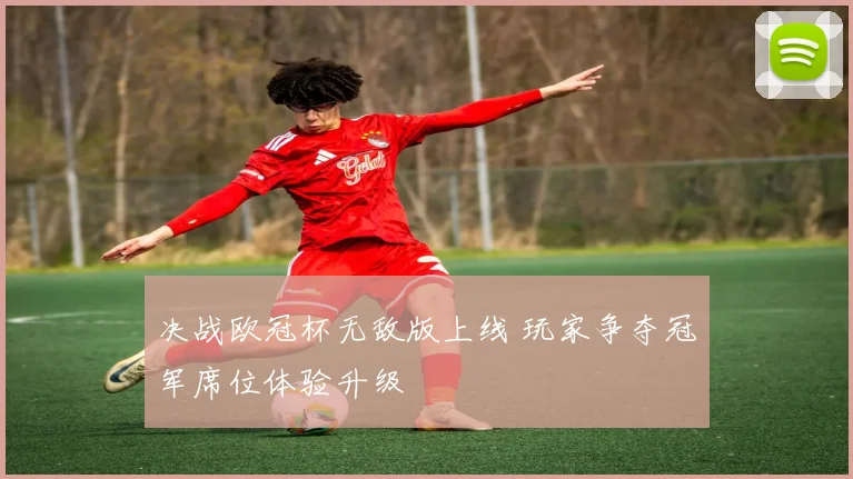 决战欧冠杯无敌版上线 玩家争夺冠军席位体验升级