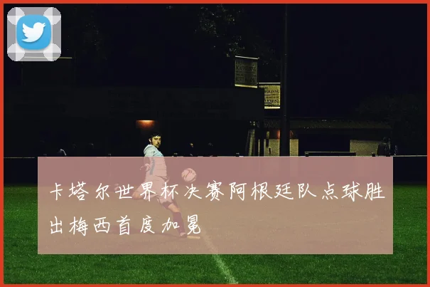 卡塔尔世界杯决赛阿根廷队点球胜出梅西首度加冕