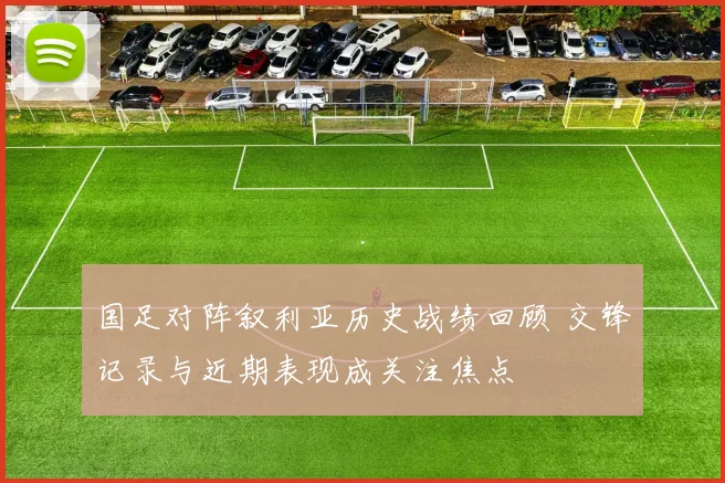 国足对阵叙利亚历史战绩回顾 交锋记录与近期表现成关注焦点