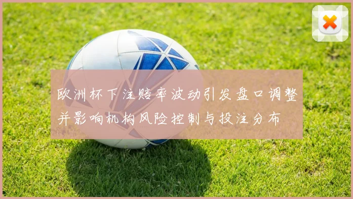 欧洲杯下注赔率波动引发盘口调整并影响机构风险控制与投注分布