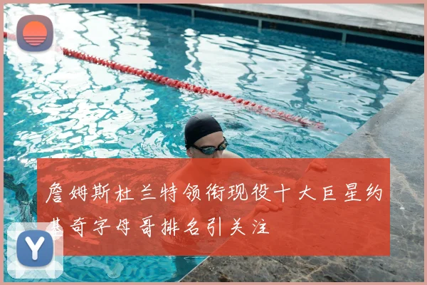 詹姆斯杜兰特领衔现役十大巨星约基奇字母哥排名引关注