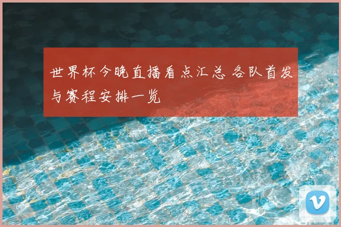 世界杯今晚直播看点汇总 各队首发与赛程安排一览
