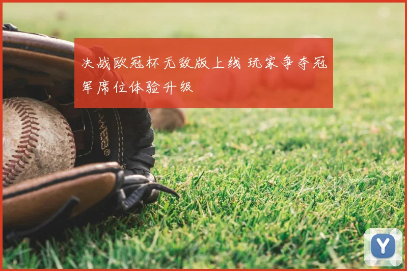 决战欧冠杯无敌版上线 玩家争夺冠军席位体验升级