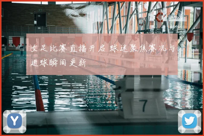 女足比赛直播开启 球迷聚焦赛况与进球瞬间更新