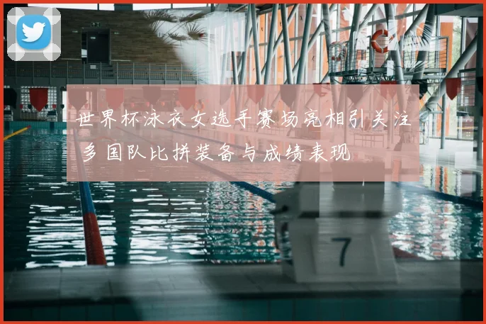 世界杯泳衣女选手赛场亮相引关注 多国队比拼装备与成绩表现