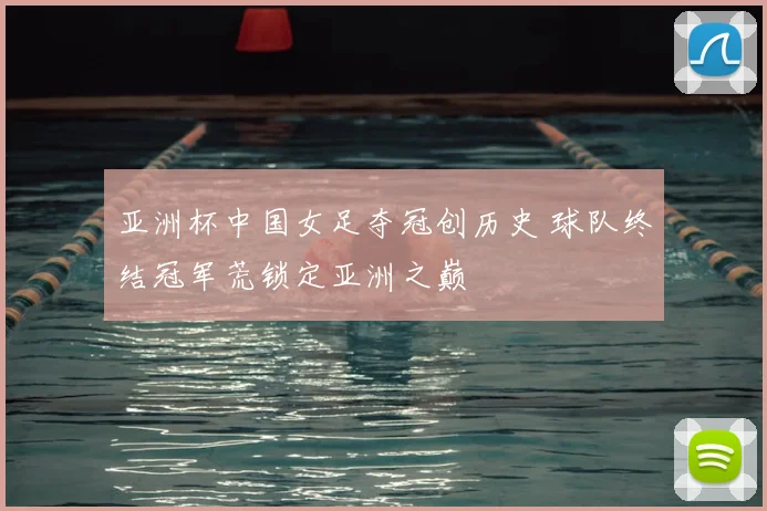 亚洲杯中国女足夺冠创历史 球队终结冠军荒锁定亚洲之巅