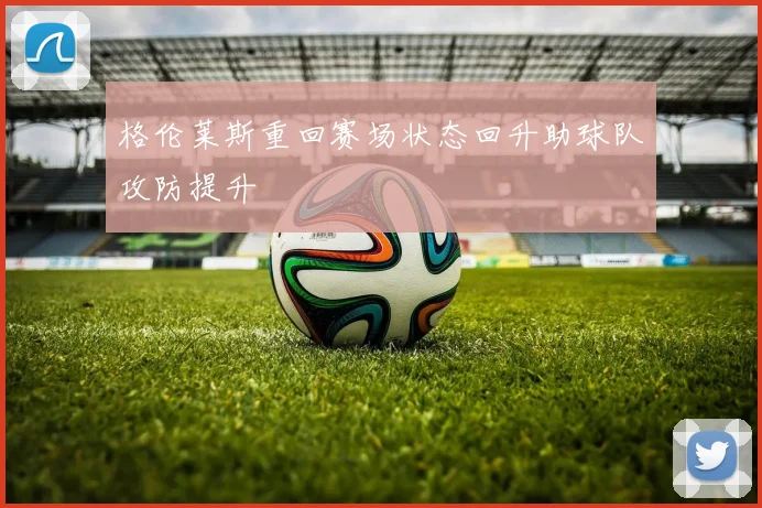 格伦莱斯重回赛场状态回升助球队攻防提升
