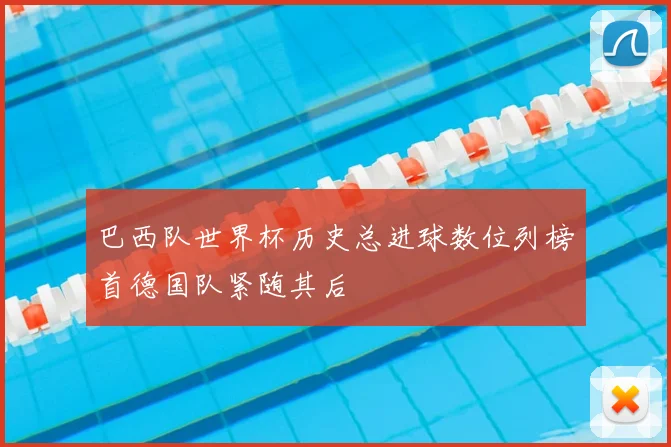 巴西队世界杯历史总进球数位列榜首德国队紧随其后