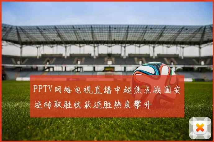 PPTV网络电视直播中超焦点战国安逆转取胜收获连胜热度攀升