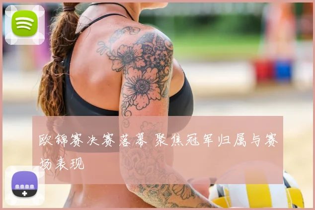 欧锦赛决赛落幕 聚焦冠军归属与赛场表现