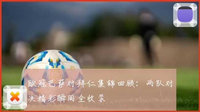 欧冠巴萨对拜仁集锦回顾：两队对决精彩瞬间全收录