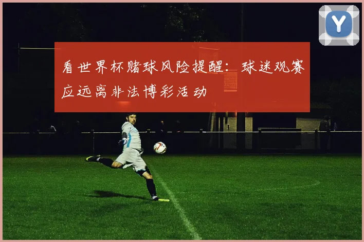 看世界杯赌球风险提醒:球迷观赛应远离非法博彩活动
