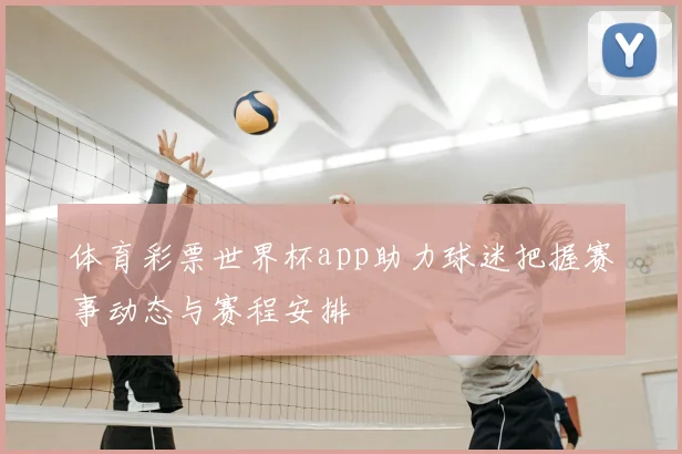 体育彩票世界杯app助力球迷把握赛事动态与赛程安排