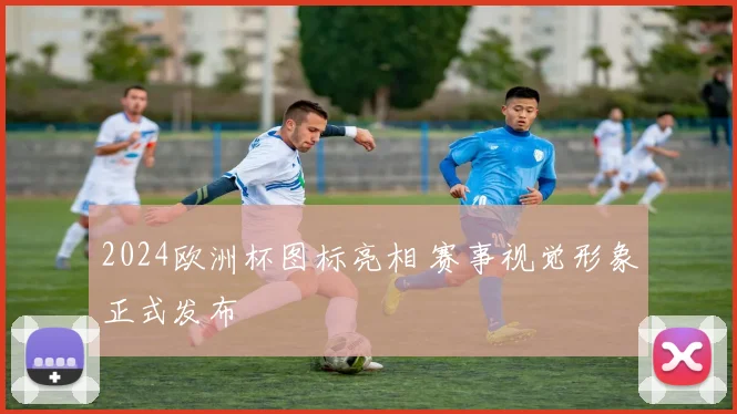 2024欧洲杯图标亮相 赛事视觉形象正式发布