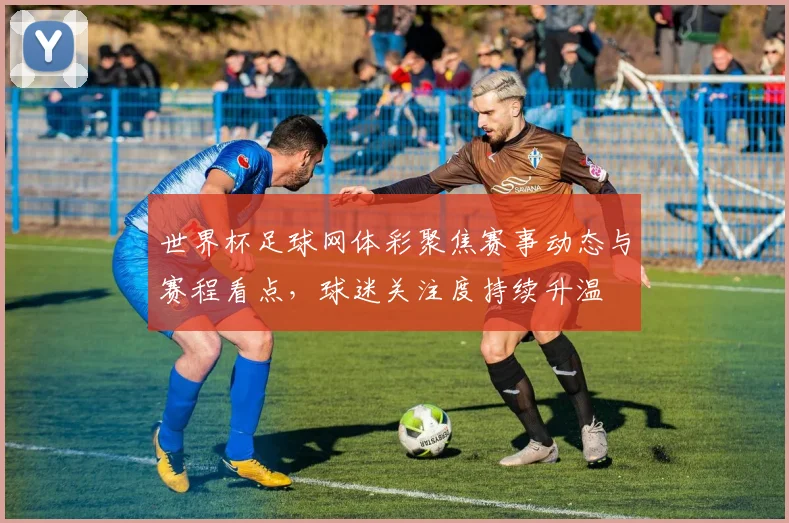 世界杯足球网体彩聚焦赛事动态与赛程看点,球迷关注度持续升温