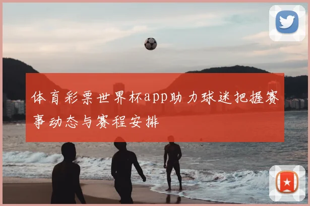 体育彩票世界杯app助力球迷把握赛事动态与赛程安排