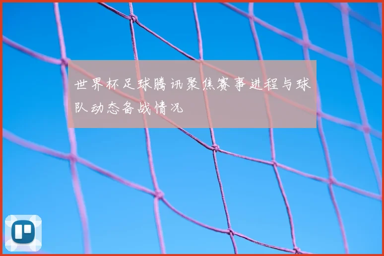 世界杯足球腾讯聚焦赛事进程与球队动态备战情况