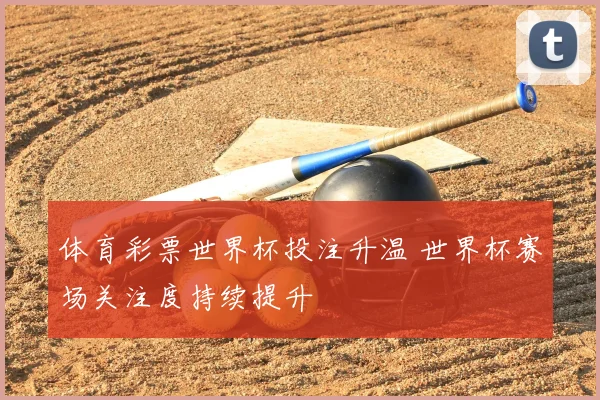 体育彩票世界杯投注升温 世界杯赛场关注度持续提升