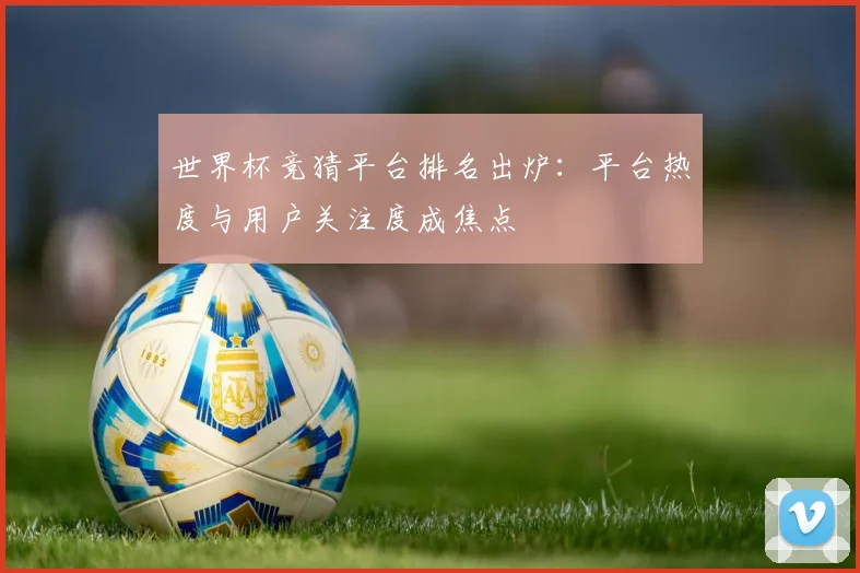 世界杯竞猜平台排名出炉:平台热度与用户关注度成焦点